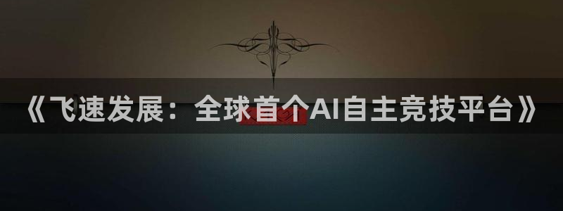 欧博娱乐平台登录入口：《飞速发展：全球首个AI自主竞技平台》