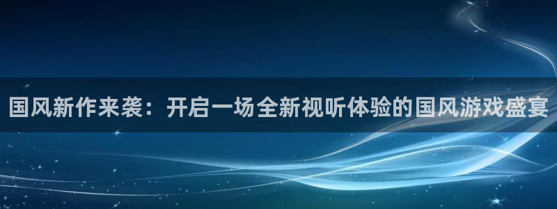 欧博娱乐官方注册登录：国风新作来袭：开启一场全新视听体验的国