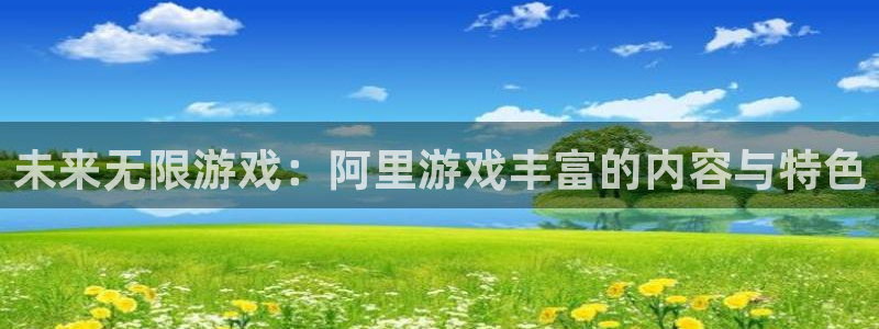 欧博娱乐官网：未来无限游戏：阿里游戏丰富的内容与特色