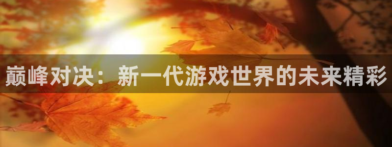 欧博娱乐注册开户：巅峰对决：新一代游戏世界的未来精彩