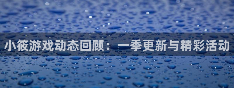 欧博娱乐平台官网注册：小筱游戏动态回顾：一季更新与精彩活动