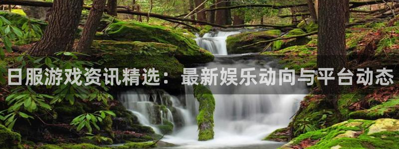 欧博娱乐平台：日服游戏资讯精选：最新娱乐动向与平台动态