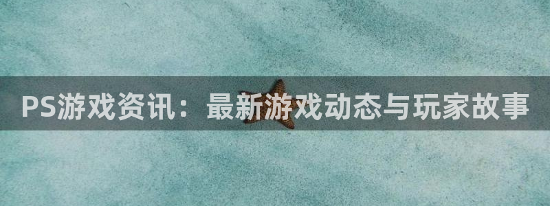 欧博娱乐咨询：PS游戏资讯：最新游戏动态与玩家故事