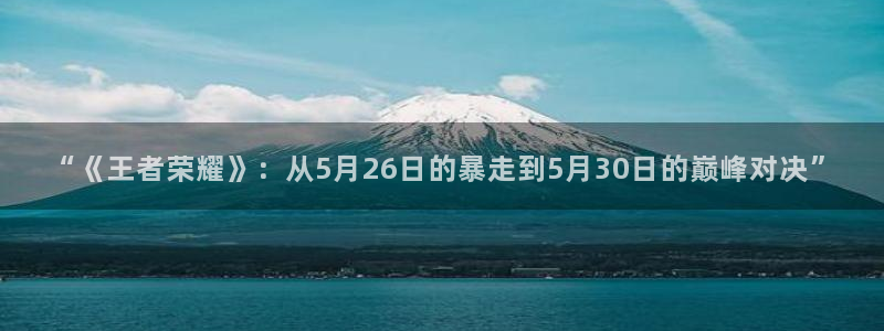欧博娱乐娱乐是真的吗：“《王者荣耀》：从5月26日的暴走到5