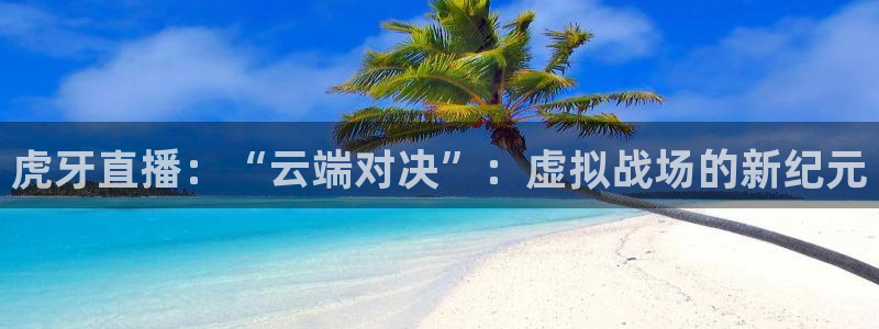 劲爆体育在线直播免费观看：虎牙直播：“云端对决”：虚拟战场的新纪元