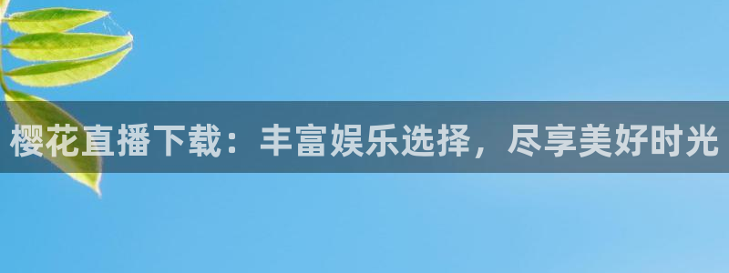 劲爆体育频道高清直播：樱花直播下载：丰富娱乐选择，尽享美好时光